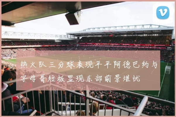 热火队三分球表现平平阿德巴约与字母哥短板显现东部前景堪忧