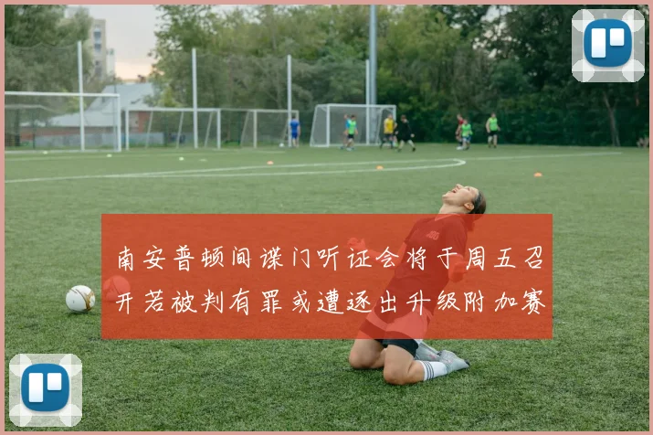 南安普顿间谍门听证会将于周五召开若被判有罪或遭逐出升级附加赛