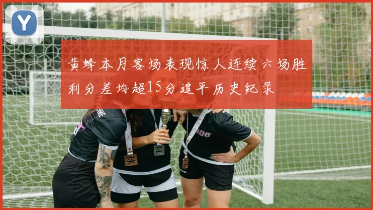 黄蜂本月客场表现惊人连续六场胜利分差均超15分追平历史纪录