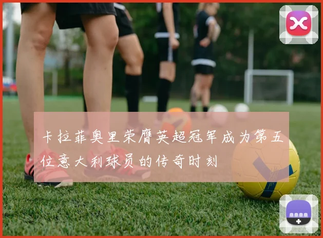 卡拉菲奥里荣膺英超冠军成为第五位意大利球员的传奇时刻