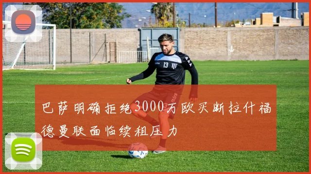 巴萨明确拒绝3000万欧买断拉什福德曼联面临续租压力