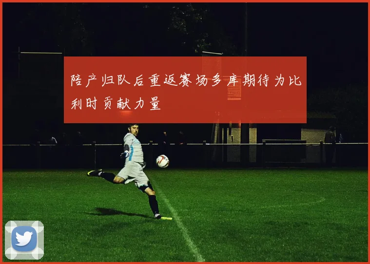 陪产归队后重返赛场多库期待为比利时贡献力量