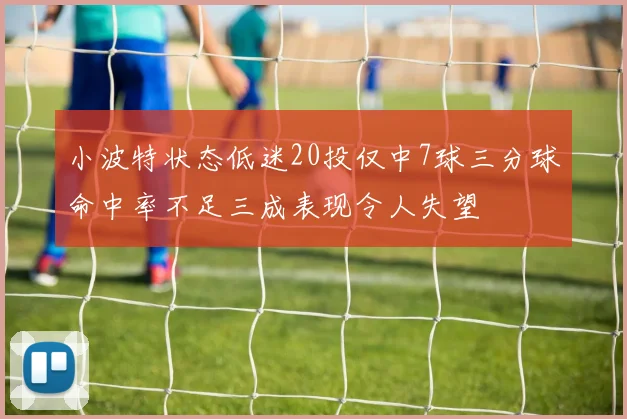 小波特状态低迷20投仅中7球三分球命中率不足三成表现令人失望
