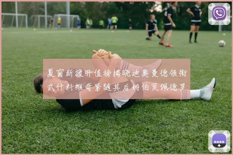 夏窗新援升值榜揭晓迪奥曼德领衔武什科维奇紧随其后姆伯莫佩德罗表现抢眼