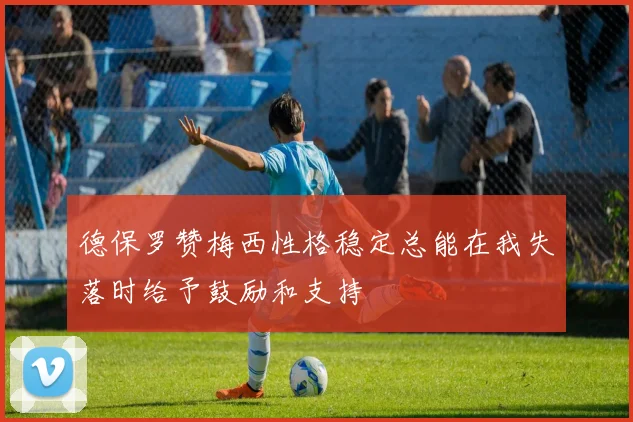 德保罗赞梅西性格稳定总能在我失落时给予鼓励和支持