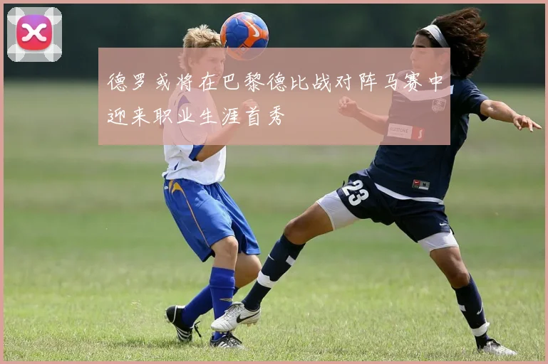 德罗或将在巴黎德比战对阵马赛中迎来职业生涯首秀