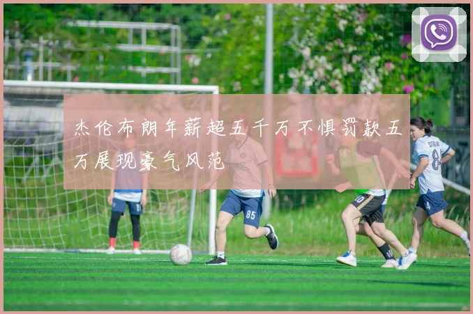 杰伦布朗年薪超五千万不惧罚款五万展现豪气风范