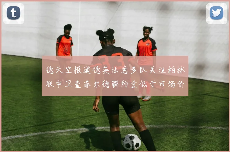 德天空报道德英法意多队关注柏林联中卫奎菲尔德解约金低于市场价值