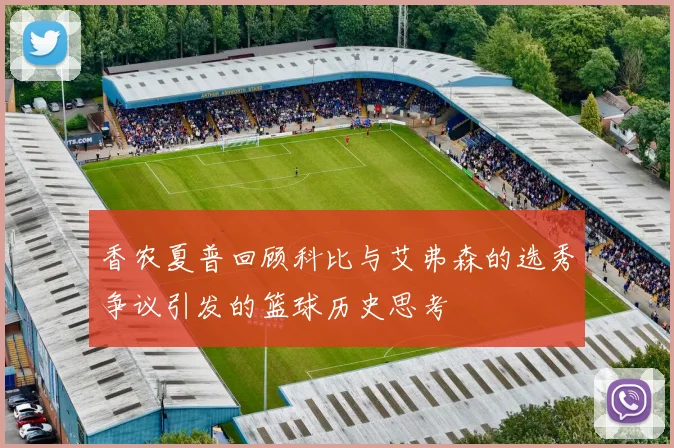 香农夏普回顾科比与艾弗森的选秀争议引发的篮球历史思考