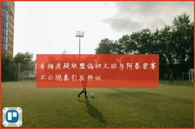 夸梅质疑联盟偏袒文班与阿泰禁赛不公现象引发热议