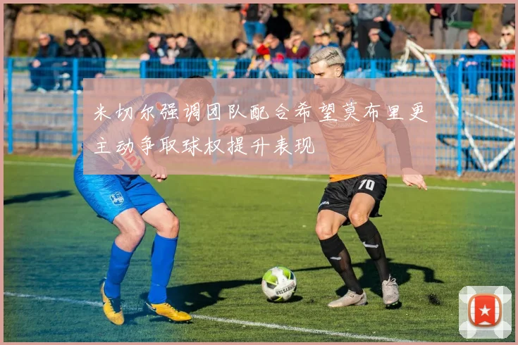米切尔强调团队配合希望莫布里更主动争取球权提升表现