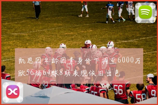 凯恩因年龄因素身价下调至6000万欧56场64球8助表现依旧出色