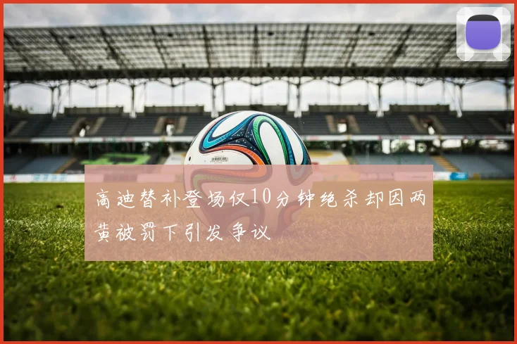 高迪替补登场仅10分钟绝杀却因两黄被罚下引发争议