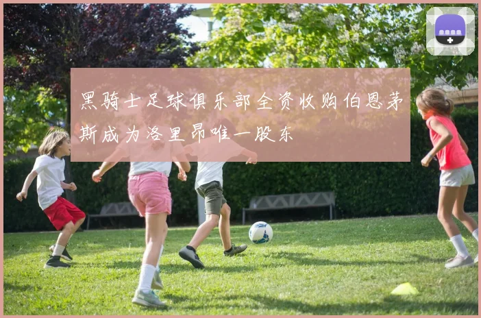 黑骑士足球俱乐部全资收购伯恩茅斯成为洛里昂唯一股东