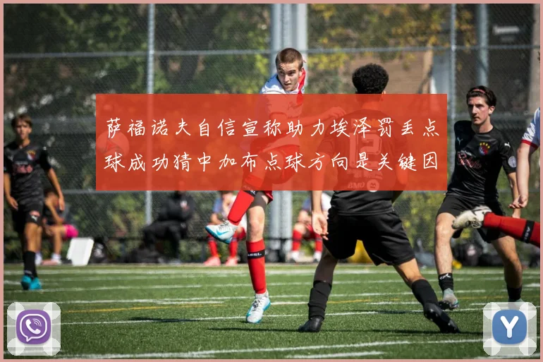 萨福诺夫自信宣称助力埃泽罚丢点球成功猜中加布点球方向是关键因素