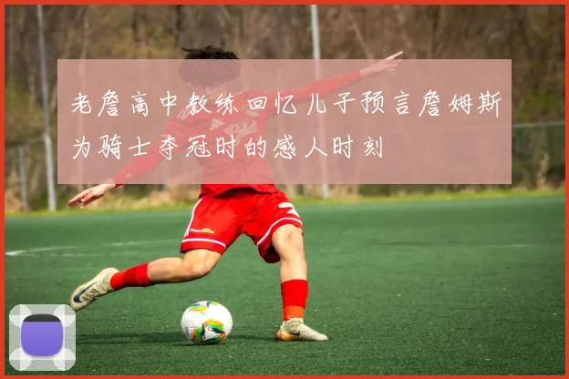 老詹高中教练回忆儿子预言詹姆斯为骑士夺冠时的感人时刻