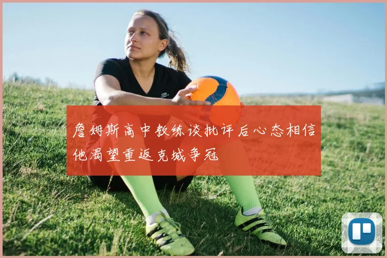 詹姆斯高中教练谈批评后心态相信他渴望重返克城争冠