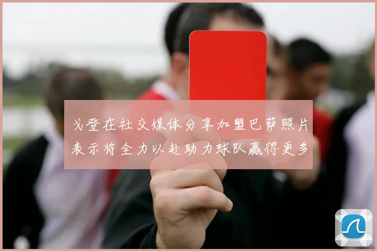 戈登在社交媒体分享加盟巴萨照片表示将全力以赴助力球队赢得更多荣誉